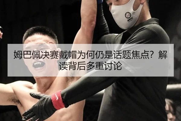 姆巴佩决赛戴帽为何仍是话题焦点？解读背后多重讨论